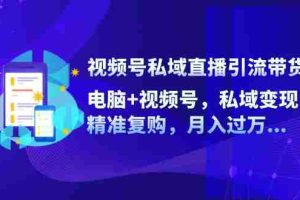 （12249期）视频号私域直播引流带货：电脑+视频号，私域变现，精准复购，月入过万…