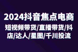 （11794期）2024抖音-焦点电商：短视频带货/直播带货/抖店/达人/星图/千川投流/32节课
