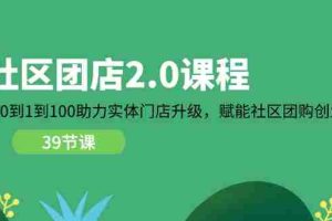 （11478期）社区-团店2.0课程，从0到1到100助力 实体门店升级，赋能 社区团购创业