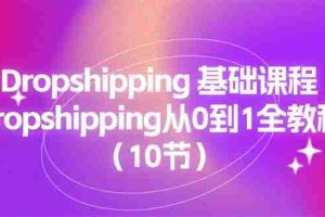 （11110期）Dropshipping 基础课程，Dropshipping从0到1全教程（10节）