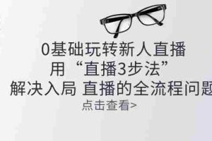 （10916期）零基础玩转新人直播：用“直播3步法”解决入局 直播全流程问题