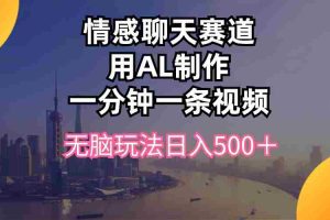 （10349期）情感聊天赛道用al制作一分钟一条视频无脑玩法日入500＋