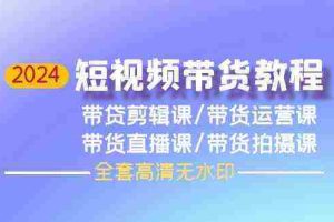 （9929期）2024短视频带货教程，剪辑课+运营课+直播课+拍摄课（全套高清无水印）