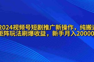 （9916期）2024视频号短剧推广新操作 纯搬运+矩阵连爆打法刷爆流量分成 小白月入20000