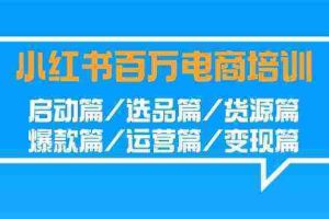 （9206期）小红书-百万电商培训班：启动篇/选品篇/货源篇/爆款篇/运营篇/变现篇