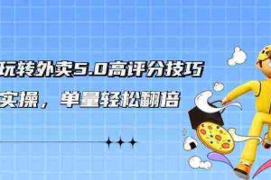 （9194期）轻松玩转外卖5.0高评分技巧，超详实操，单量轻松翻倍（21节视频课）