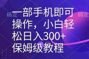 （8578期）一部手机即可操作，小白轻松上手日入300+保姆级教程，五分钟一个原创视频