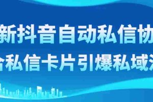 （8284期）最新抖音自动私信协议，配合私信卡片引爆私域流量