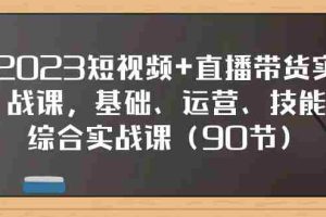 （7923期）2023短视频+直播带货实战课，基础、运营、技能综合实操课（90节）