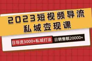 （7550期）2023短视频导流·私域变现课，日导流3000+私域打法  日销售额2w+