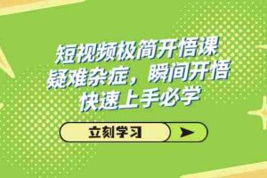 （7544期）短视频极简-开悟课，疑难杂症，瞬间开悟，快速上手必学（28节课）