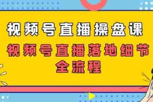 （7517期）视频号直播操盘课，视频号直播落地细节全流程（27节课）