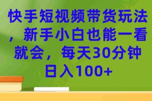 （7286期）快手短视频带货玩法，新手小白也能一看就会，每天30分钟日入100+
