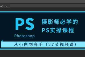 （10484期）摄影师必学的PS实操课程：从小白到高手（27节视频课）