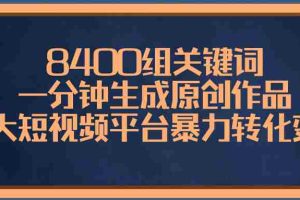 （8471期）8400组关键词，一分钟生成原创作品，各大短视频平台暴力转化变现