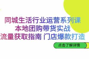 （6946期）同城生活行业运营系列课：本地团购带货实战，流量获取指南 门店爆款打造