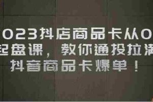 （6808期）2023抖店商品卡从0-1 起盘课，教你通投拉满，抖音商品卡爆单！