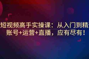 (2889期)短视频高手实操课:从入门到精通,账号+运营+直播,应有尽有!
