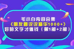 （2803期）毛小白内容合集《朋友圈说说精华1000+》好的文字才值钱（第1部+2部）