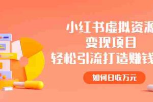 （2472期）小红书虚拟资源变现项目，轻松引流打造赚钱IP，如何日收万元