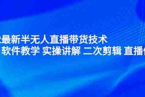 （2242期）2022最新半无人直播带货技术：主讲 软件教学 实操讲解 二次剪辑 直播伴侣