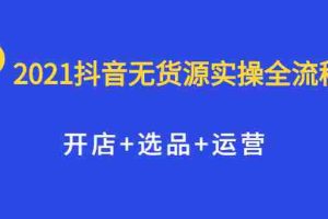 （2070期）2021抖音无货源实操全流程，开店+选品+运营，全职兼职都可操作