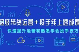 （2026期）超级带货运营+投手线上速成课，快速提升运营和熟悉学会投手技巧