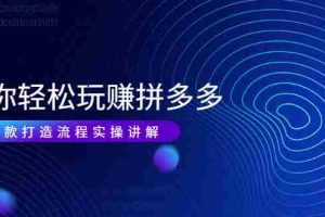 （1987期）带你轻松玩赚拼多多：花的少 赚的多 爆款更简单 爆款打造流程实操讲解