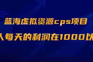 （1887期）蓝海虚拟资源cps项目，目前最高单人每天的利润在1000以上【视频课程】