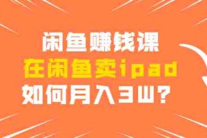 （1710期）闲鱼赚钱课：在闲鱼卖ipad，如何月入3W？详细操作教程
