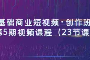 （6128期）0基础商业短视频·创作班：第5期视频课程（23节课）