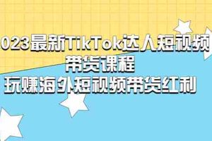 （5369期）2023最新TikTok·达人短视频带货课程，玩赚海外短视频带货·红利