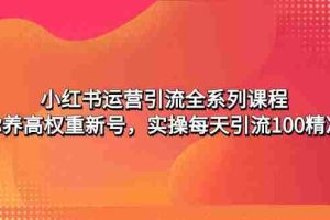 （4950期）小红书运营引流全系列课程：教你养高权重新号，实操每天引流100精准粉
