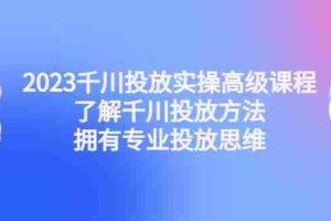 （4667期）2023千川投放实操高级课程：了解千川投放方法，拥有专业投放思维