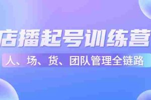 （4562期）店播起号训练营：帮助更多直播新人快速开启和度过起号阶段（16节）