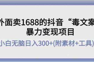（4234期）外面卖1688抖音“毒文案”暴力变现项目 小白无脑日入300+(几十G素材+工具)