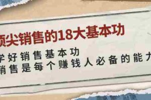（3713期）顶尖销售的18大基本功：学好销售基本功 销售是每个赚钱人必备的能力