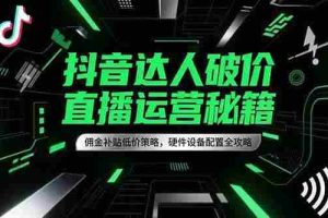 （15185期）抖音达人破价直播运营秘籍，佣金补贴低价策略，硬件设备配置全攻略