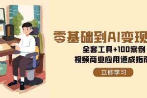 （15081期）零基础到AI变现高手，全套工具+100案例，视频商业应用速成指南