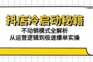 （15001期）抖店冷启动秘籍：不动销模式全解析，从运营逻辑到极速爆单实操