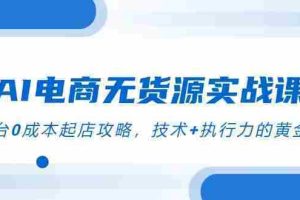 （14982期）AI电商无货源实战课，三平台0成本起店攻略，技术+执行力的黄金配比