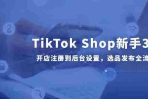 （14960期）TikTok Shop新手30课，开店注册到后台设置，选品发布全流程教学