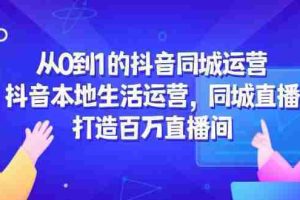 （14863期）从0到1的抖音同城运营，抖音本地生活运营，同城直播，打造百万直播间