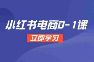 （14841期）小红书电商0-1课，开店选品全流程，多平台素材处理与爆款笔记制作