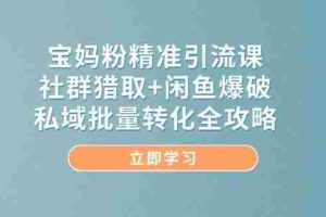 （14820期）宝妈粉精准引流课，社群猎取+闲鱼爆破，私域批量转化全攻略