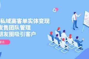 （14792期）2025私域高客单实体变现，掌握发售团队管理，做好朋友圈吸引客户