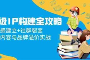 （14747期）超级IP构建全攻略：信任感建立+社群裂变，爆款内容与品牌溢价实战