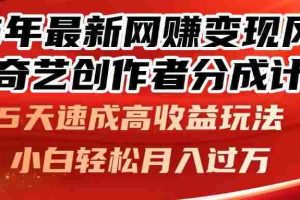 （14657期）25年最新网赚变现风口！爱奇艺创作者分成计划，5天速成高收益玩法，小…
