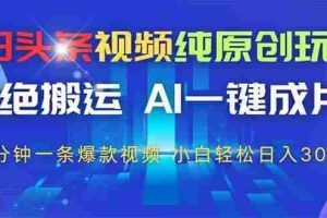 （14612期）今日头条视频纯原创玩法，拒绝搬运，AI一键成片， 2分钟一条爆款视频，…