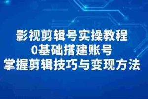 （14557期）影视剪辑号实操教程，0基础搭建账号，掌握剪辑技巧与变现方法